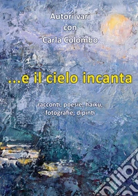 ...e il cielo incanta. Racconti, poesie, haiku, fotografie, dipinti libro