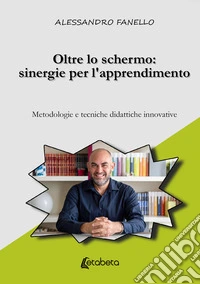 Oltre lo schermo: sinergie per l'apprendimento. Metodologie e tecniche didattiche innovative libro
