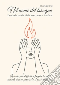 Nel nome del bisogno. Dentro la mente di chi non riesce a smettere. La cosa più difficile è fingere la vita quando dentro porti solo il peso della fine libro