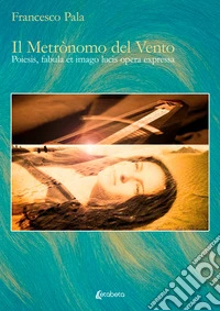 Il metrònomo del vento. Poiesis, fabula et imago lucis opera expressa. Ediz. illustrata libro