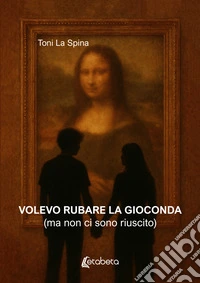 Volevo rubare la Gioconda (ma non ci sono riuscito) libro