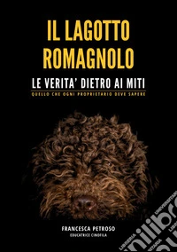 Il lagotto romagnolo. Le verità dietro ai miti. Quello che ogni proprietario deve sapere libro