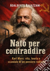 Nato per contraddire. Karl Marx: vita, teoria e scandalo di un pensiero radicale libro