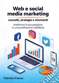Web e social media marketing: concetti, strategie e strumenti. Trasforma la tua passione in una professione redditizia libro