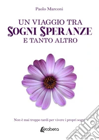 Un viaggio tra sogni, speranze e tanto altro. Non è mai troppo tardi per vivere i propri sogni libro