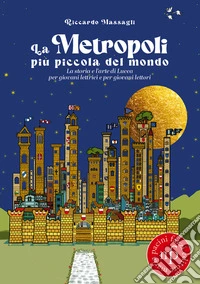 La metropoli più piccola del mondo. La storia e l'arte di Lucca per giovani lettrici e per giovani lettori libro