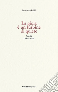 La gioia è un turbine di quiete. Poesie (1985-2025) libro