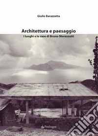 Architettura e paesaggio. I luoghi e le case di Bruno Morassutti libro