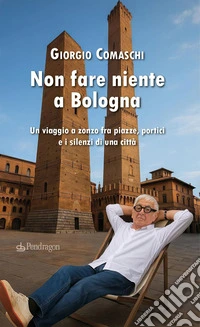 Non fare niente a Bologna. Un viaggio a zonzo fra piazze, portici e i silenzi di una città libro