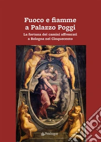 Fuoco e fiamme a Palazzo Poggi. La fortuna dei camini affrescati a Bologna nel Cinquecento libro
