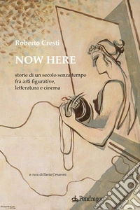 Now here. Storie di un secolo senza tempo fra arti figurative, letteratura e cinema libro
