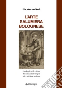 L'arte salumiera bolognese. Un viaggio nella cultura del maiale: dalle origini alla tradizione moderna libro