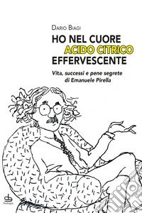 «Ho nel cuore acido citrico effervescente». Vita, successi e pene segrete di Emanuele Pirella libro