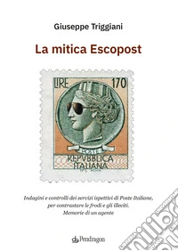 La mitica Escopost. Indagini e controlli dei servizi ispettivi di Poste Italiane, per contrastare le frodi e gli illeciti. Memorie di un agente libro