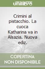Crimini al pistacchio. La cuoca Katharina va in Alsazia. Nuova ediz. libro