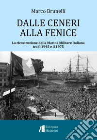 Dalle ceneri alla fenice. La ricostruzione della Marina Militare Italiana tra il 1945 e il 1975 libro
