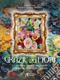 Grazie dei fiori. La pittura fiorita nell'Arte Moderna e Contemporanea. Ediz. illustrata libro