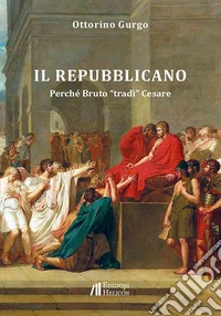 Il Repubblicano. Perché Bruto «tradì» Cesare libro