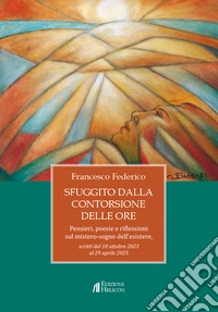 Sfuggito dalla contorsione delle ore. Pensieri, poesie e riflessioni sul mistero-sogno dell'esistere libro