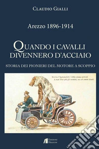 Arezzo 1896-1914. Quando i cavalli divennero d'acciaio. Storia dei pionieri del motore a scoppio. Ediz. illustrata