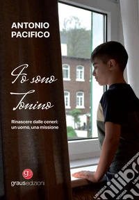 Io sono Tonino. Rinascere dalle ceneri: un uomo, una missione libro