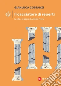 Il cacciatore di reperti. La vita e le opere di Antonio Frova