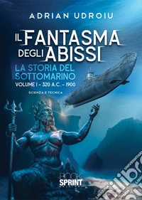 Il fantasma degli abissi. La storia del sottomarino. Vol. 1: 320 A.C.-1900 libro