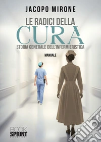 Le radici della cura. Storia generale dell'infermieristica libro