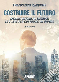 Costruire il futuro. Dall'intuizione al sistema: le 7 leve per costruire un impero libro
