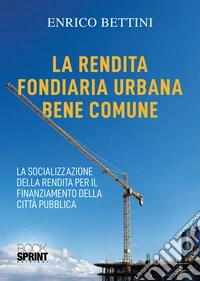 La rendita fondiaria urbana bene comune. La socializzazione della rendita per il finanziamento della città pubblica libro