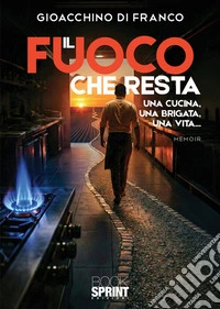 Il fuoco che resta. Una cucina, una brigata, una vita... libro