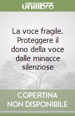 La voce fragile. Proteggere il dono della voce dalle minacce silenziose libro