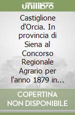Castiglione d'Orcia. In provincia di Siena al Concorso Regionale Agrario per l'anno 1879 in Genova libro