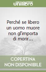 Perché se libero un uomo muore non gl'importa di morir... libro