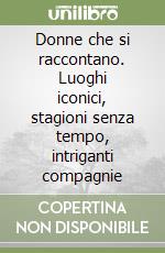 Donne che si raccontano. Luoghi iconici, stagioni senza tempo, intriganti compagnie