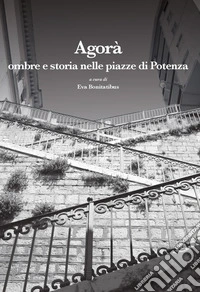 Agorà. Ombre e storia nelle piazze di Potenza libro