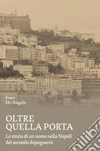 Oltre quella porta. La storia di un uomo nella Napoli del Secondo dopoguerra libro