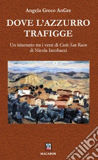 Dove l'azzurro trafigge. Un itinerario tra i versi di «Coste San Rocco» di Nicola Iacobacci libro