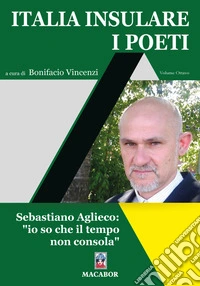 Italia insulare. I poeti. Vol. 8: Sebastiano Aglieco: «io so che il tempo non consola» libro
