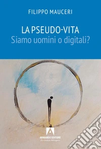 La pseudo-vita. Siamo uomini o digitali?