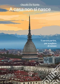 A casa non si nasce. Ti servirà partire, per scegliere di restare libro