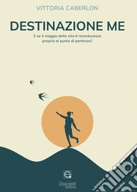 Destinazione me. E se il viaggio della vita ti riconducesse proprio al punto di partenza? libro