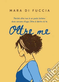 Oltre me. Perché oltre non è un posto lontano dove cercare rifugio. Oltre è dentro di te libro