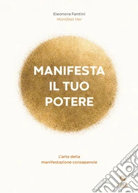 Manifesta il tuo potere. L'arte della manifestazione consapevole libro