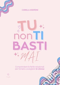 Tu non ti basti mai. Comprendere le ferite relazionali per tornare a scegliere te stessa libro