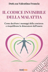 Il codice invisibile della malattia. Come decifrare i messaggi della coscienza e riequilibrare le dimensioni dell'essere libro
