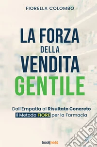 La forza della vendita gentile. Dall'empatia al risultato concreto. Il metodo FIORE per la farmacia