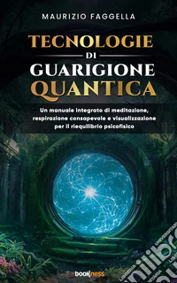 Tecnologie di guarigione quantica. Un manuale integrato di meditazione, respirazione consapevole e visualizzazione per il riequilibrio psicofisico