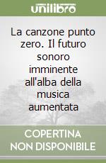 La canzone punto zero. Il futuro sonoro imminente all'alba della musica aumentata libro