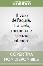 Il volo dell'aquila. Tra cielo, memoria e silenzio interiore libro